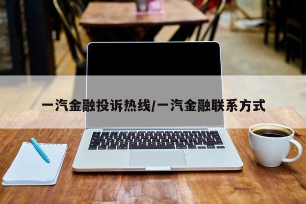 一汽金融投诉热线/一汽金融联系方式