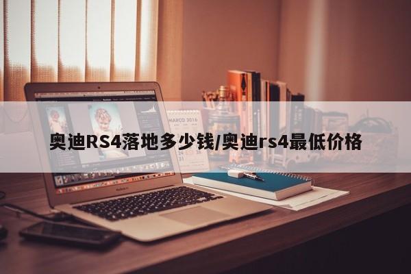 奥迪RS4落地多少钱/奥迪rs4最低价格