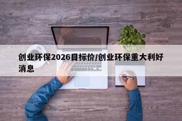 创业环保2026目标价/创业环保重大利好消息