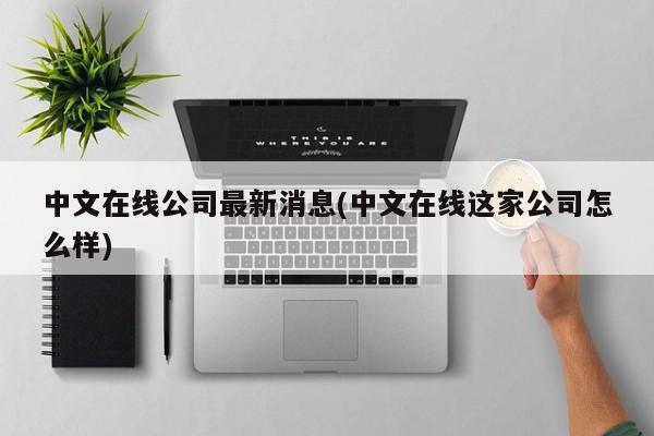 中文在线公司最新消息(中文在线这家公司怎么样)
