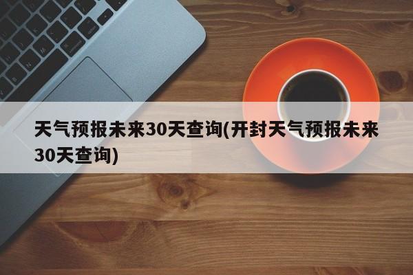 天气预报未来30天查询(开封天气预报未来30天查询)