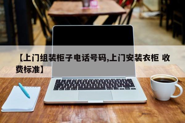 【上门组装柜子电话号码,上门安装衣柜 收费标准】