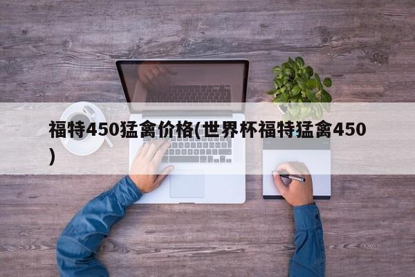 福特450猛禽价格(世界杯福特猛禽450)
