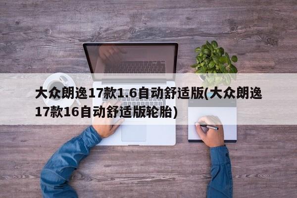 大众朗逸17款1.6自动舒适版(大众朗逸17款16自动舒适版轮胎)