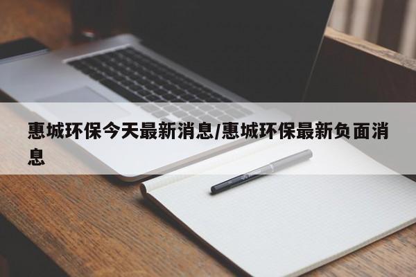 惠城环保今天最新消息/惠城环保最新负面消息