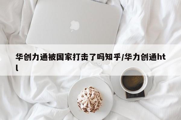 华创力通被国家打击了吗知乎/华力创通htl