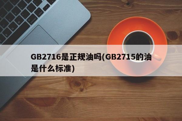 GB2716是正规油吗(GB2715的油是什么标准)
